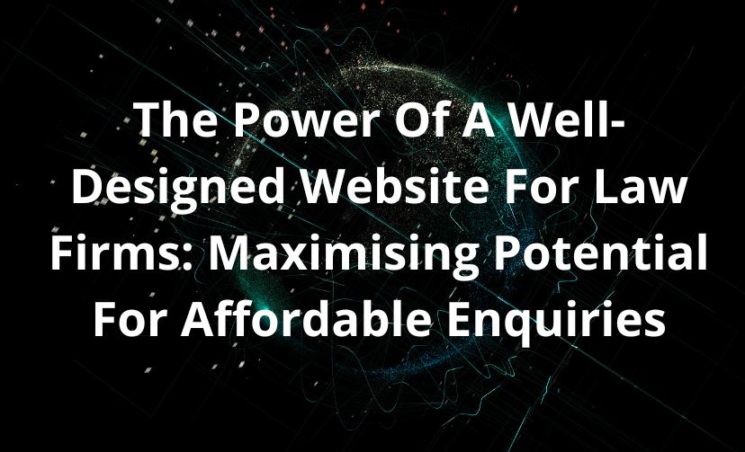 The Power Of A Well-Designed Website For Law Firms: Maximising Potential For Affordable Enquiries
